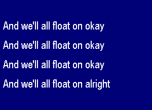 And we'll all float on okay
And we'll all float on okay

And we'll all float on okay

And we'll all float on alright