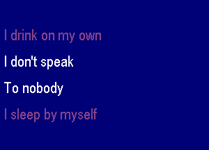 I don't speak

To nobody