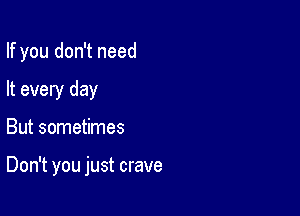 If you don't need

It every day
But sometimes

Don't you just crave