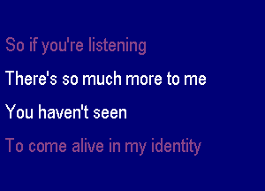 There's so much more to me

You haven't seen
