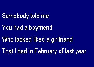 Somebody told me
You had a boyfriend

Who looked liked a girlfriend
That I had in February of last year