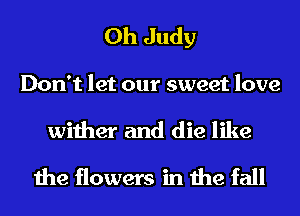 0h Judy

Don't let our sweet love
wither and die like

the flowers in the fall