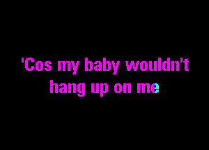 'Cos my baby wouldn't

hang up on me