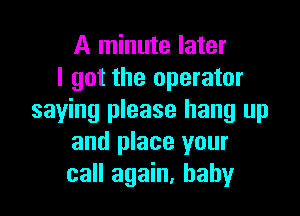 A minute later
I got the operator

saying please hang up
and place your
call again, baby