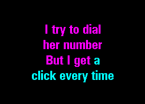 I try to dial
her number

But I get a
click every time