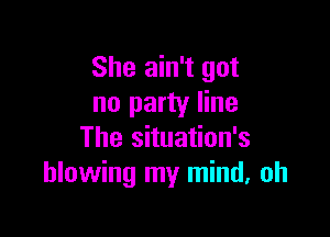 She ain't got
no party line

The situation's
blowing my mind. oh