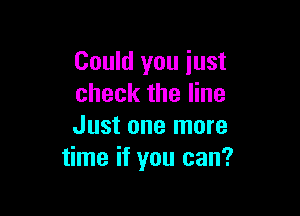 Could you just
check the line

Just one more
time if you can?