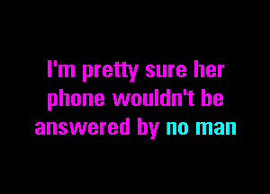 I'm pretty sure her

phone wouldn't he
answered by no man