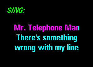 SIIIIGJ

Mr. Telephone Man

There's something
wrong with my line