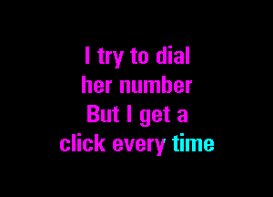 I try to dial
her number

But I get a
click every time
