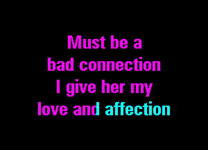Must be a
had connection

I give her my
love and affection