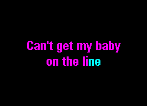Can't get my baby

on the line
