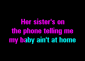 Her sister's on

the phone telling me
my baby ain't at home