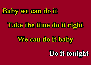 Baby we can do it

Take the time do it right
We can do it baby

Do it tonight