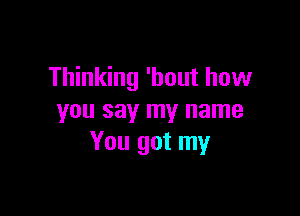 Thinking 'bout how

you say my name
You got my