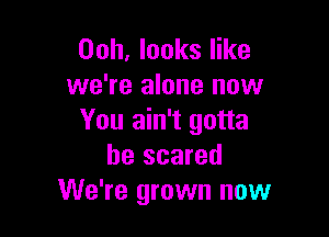 Ooh, looks like
we're alone now

You ain't gotta
be scared
We're grown now