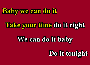 Baby we can do it

Take your time do it right
We can do it baby

Do it tonight