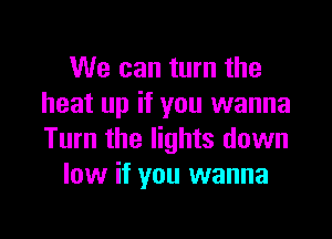 We can turn the
heat up if you wanna

Turn the lights down
low if you wanna