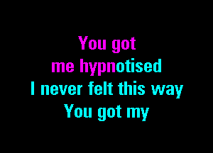 You got
me hypnotised

I never felt this way
You got my