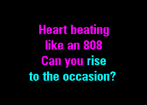 Heart beating
like an 808

Can you rise
to the occasion?