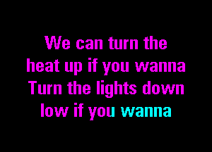 We can turn the
heat up if you wanna

Turn the lights down
low if you wanna