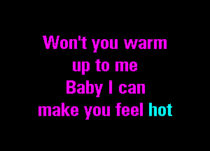 Won't you warm
up to me

Baby I can
make you feel hot