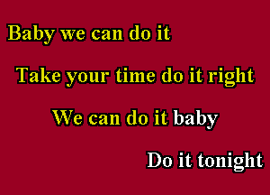 Baby we can do it

Take your time do it right
We can do it baby

Do it tonight