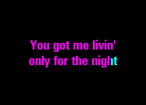 You got me livin'

only for the night