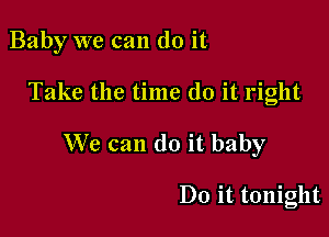 Baby we can do it

Take the time do it right
We can do it baby

Do it tonight