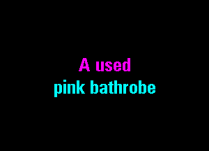 A used

pink bathrohe