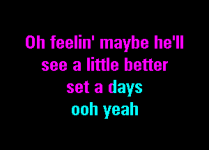 0h feelin' maybe he'll
see a little better

set a days
ooh yeah
