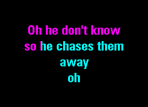 on he don't know
so he chases them

away
oh