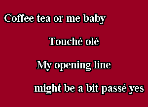Coffee tea or me baby
Touch(e 016

My opening line

might be a bit passe't yes