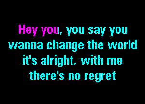 Hey you, you say you
wanna change the world
it's alright, with me
there's no regret