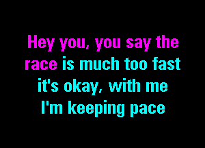 Hey you, you say the
race is much too fast

it's okay, with me
I'm keeping pace