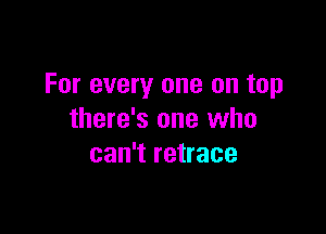 For every one on top

there's one who
can't retrace