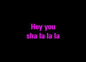 Hey you

she la la la