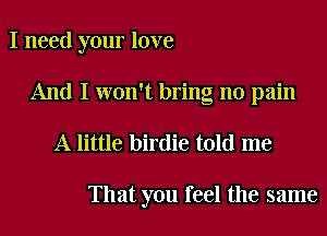I need your love
And I won't bring no pain
A little birdie told me

That you feel the same