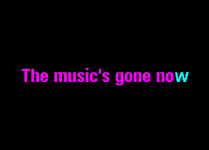 The music's gone now