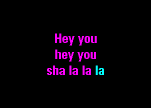 Hey you

hey you
sha la la la