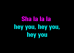 Sha la la la

hey you. hey you,
hey you