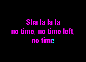 Sha la la la

no time, no time left,
no time