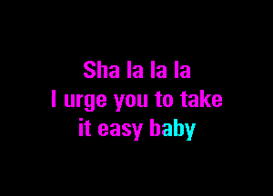 Sha la la la

I urge you to take
it easy baby
