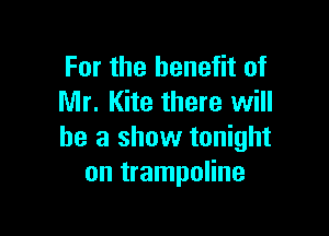 For the benefit of
Mr. Kite there will

he a show tonight
on trampoline
