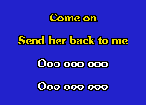 Come on

Send her back to me

000 000 000

000 000 000