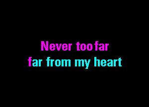 Never toofar

far from my heart