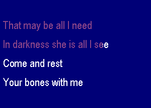 Come and rest

Your bones with me