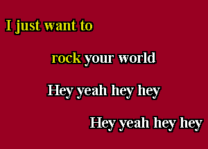 I just want to

rock your world

Hey yeah hey hey

Hey yeah hey hey