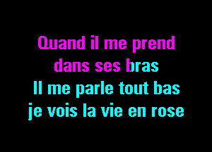 Ouand il me prend
dans ses bras

II me parle tout has
ie vois la vie en rose