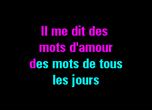 ll me dit des
mots d'amour

des mots de tous
Ies iours